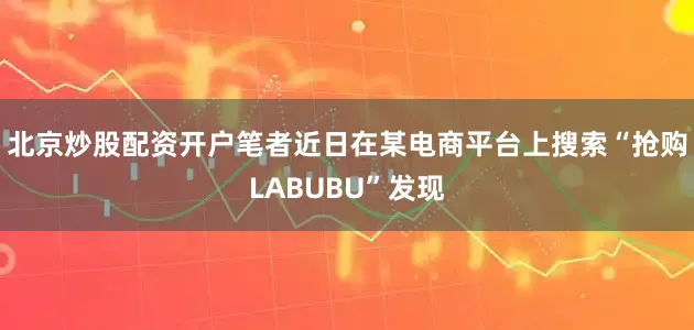北京炒股配资开户笔者近日在某电商平台上搜索“抢购LABUBU”发现