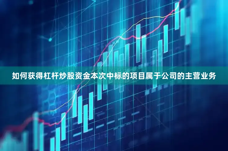 如何获得杠杆炒股资金本次中标的项目属于公司的主营业务