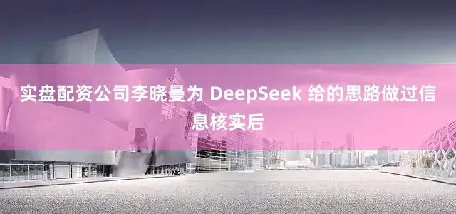实盘配资公司李晓曼为 DeepSeek 给的思路做过信息核实后