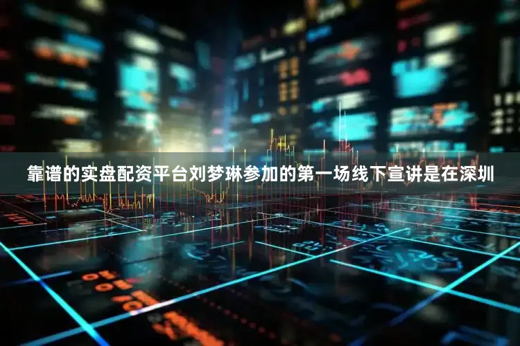靠谱的实盘配资平台刘梦琳参加的第一场线下宣讲是在深圳