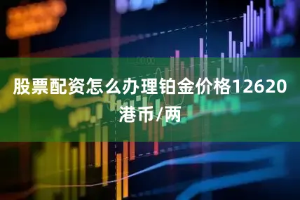 股票配资怎么办理铂金价格12620港币/两