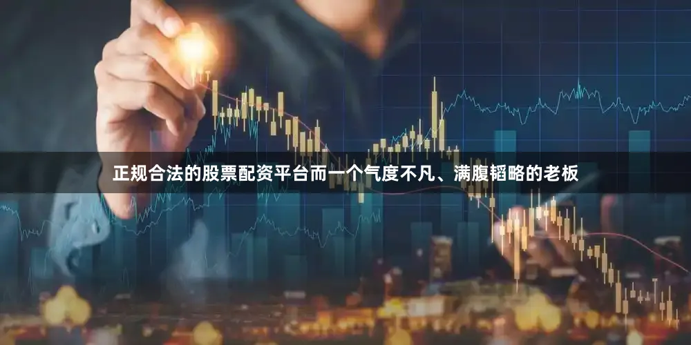 正规合法的股票配资平台而一个气度不凡、满腹韬略的老板