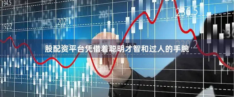 股配资平台凭借着聪明才智和过人的手腕