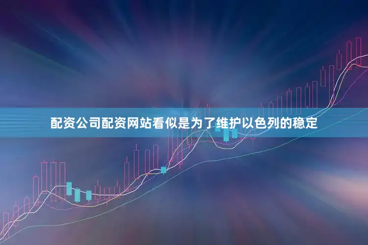 配资公司配资网站看似是为了维护以色列的稳定