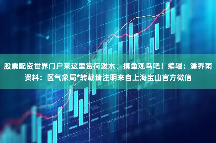 股票配资世界门户来这里赏荷泼水、摸鱼观鸟吧！编辑：潘乔雨资料：区气象局*转载请注明来自上海宝山官方微信