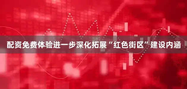 配资免费体验进一步深化拓展“红色街区”建设内涵