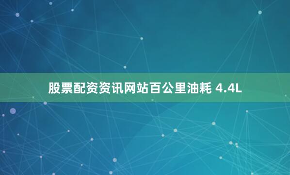 股票配资资讯网站百公里油耗 4.4L