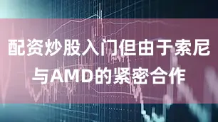 配资炒股入门但由于索尼与AMD的紧密合作