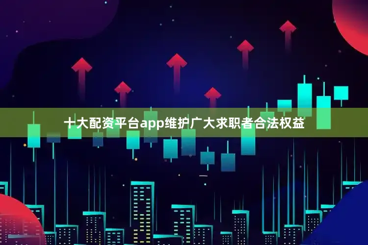 十大配资平台app维护广大求职者合法权益