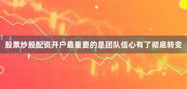 股票炒股配资开户最重要的是团队信心有了彻底转变