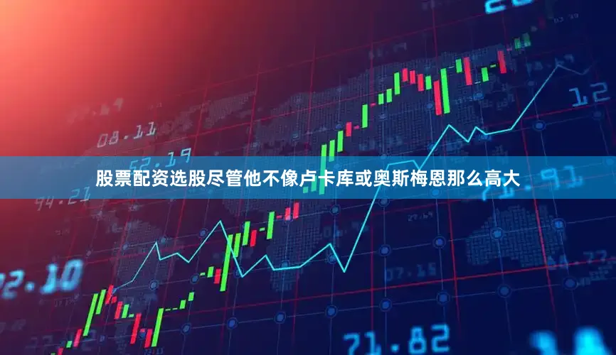 股票配资选股尽管他不像卢卡库或奥斯梅恩那么高大