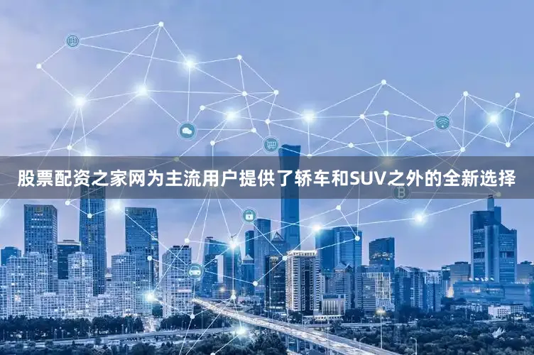股票配资之家网为主流用户提供了轿车和SUV之外的全新选择