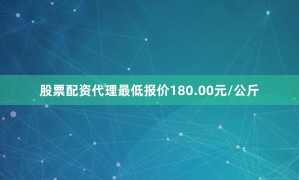 股票配资代理最低报价180.00元/公斤