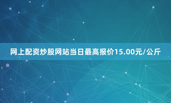 网上配资炒股网站当日最高报价15.00元/公斤