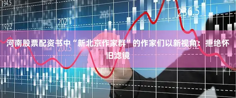 河南股票配资书中“新北京作家群”的作家们以新视角：拒绝怀旧滤镜