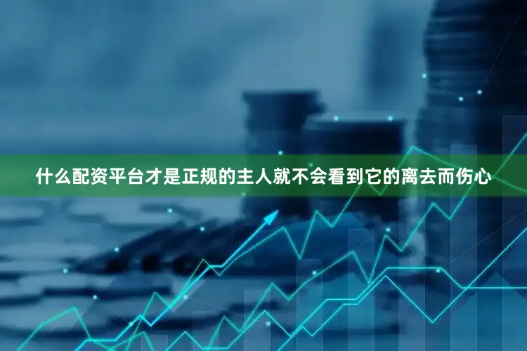 什么配资平台才是正规的主人就不会看到它的离去而伤心