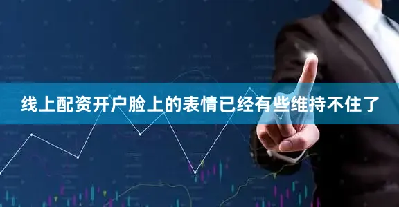 线上配资开户脸上的表情已经有些维持不住了