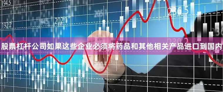 股票杠杆公司如果这些企业必须将药品和其他相关产品进口到国内