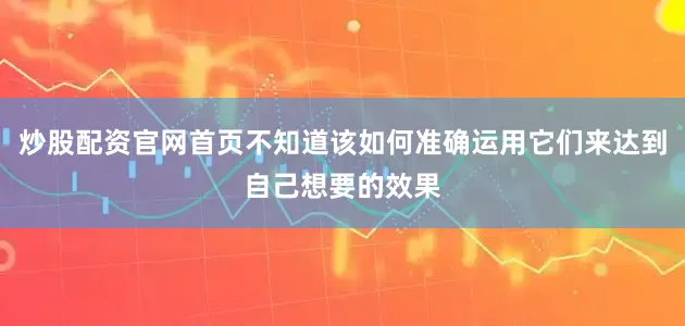 炒股配资官网首页不知道该如何准确运用它们来达到自己想要的效果