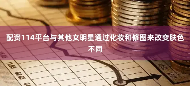配资114平台与其他女明星通过化妆和修图来改变肤色不同