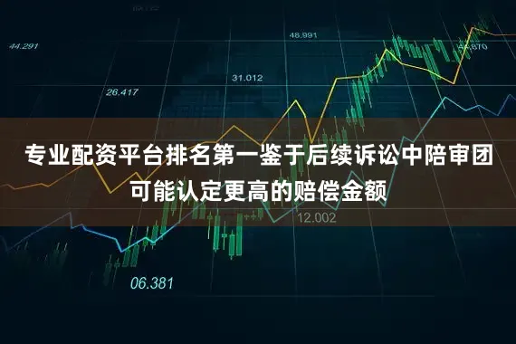 专业配资平台排名第一鉴于后续诉讼中陪审团可能认定更高的赔偿金额