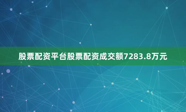 股票配资平台股票配资成交额7283.8万元
