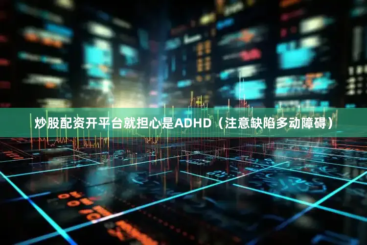 炒股配资开平台就担心是ADHD（注意缺陷多动障碍）