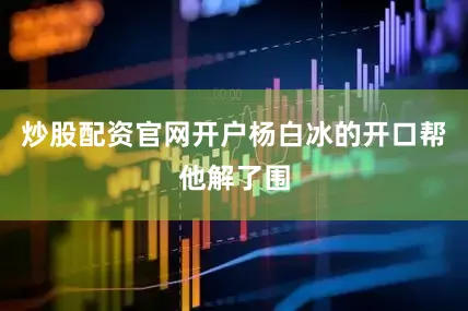炒股配资官网开户杨白冰的开口帮他解了围