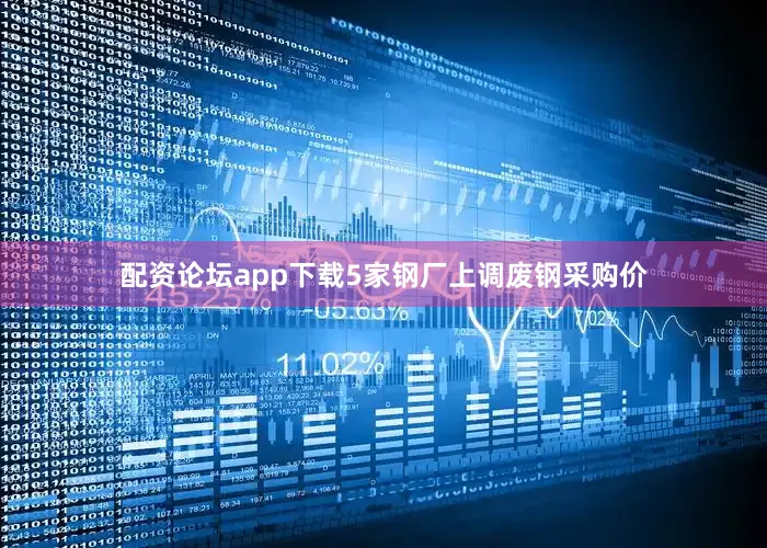 配资论坛app下载5家钢厂上调废钢采购价