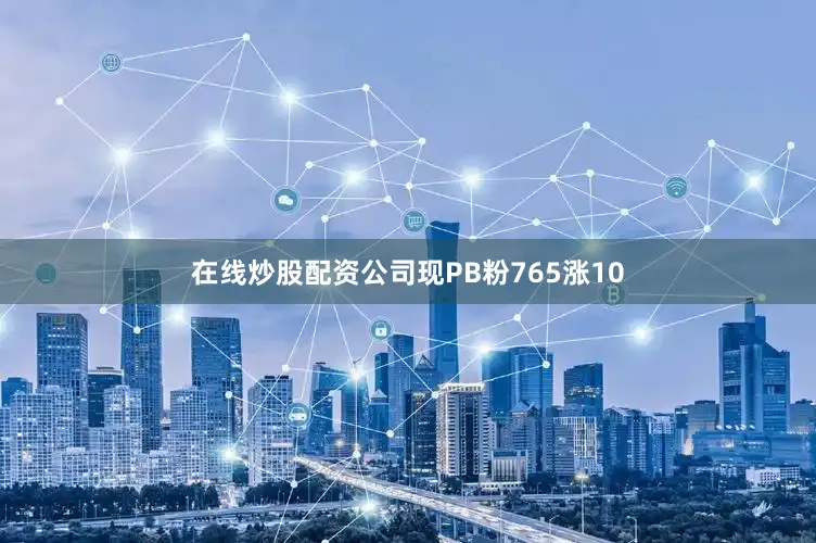 在线炒股配资公司现PB粉765涨10