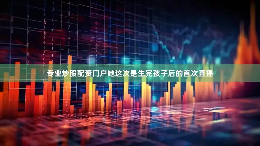 专业炒股配资门户她这次是生完孩子后的首次直播