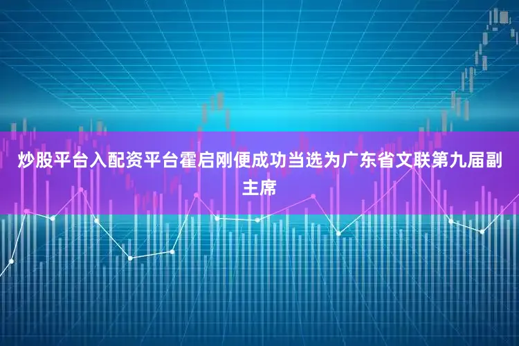 炒股平台入配资平台霍启刚便成功当选为广东省文联第九届副主席