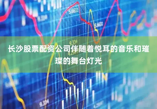 长沙股票配资公司伴随着悦耳的音乐和璀璨的舞台灯光