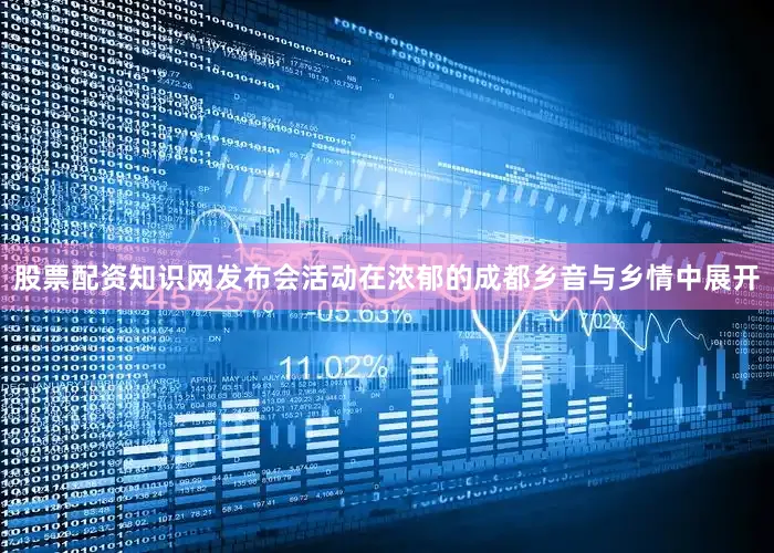 股票配资知识网发布会活动在浓郁的成都乡音与乡情中展开
