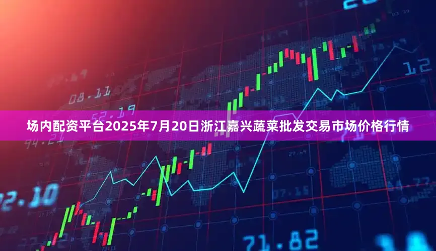 场内配资平台2025年7月20日浙江嘉兴蔬菜批发交易市场价格行情