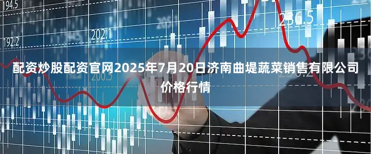 配资炒股配资官网2025年7月20日济南曲堤蔬菜销售有限公司价格行情