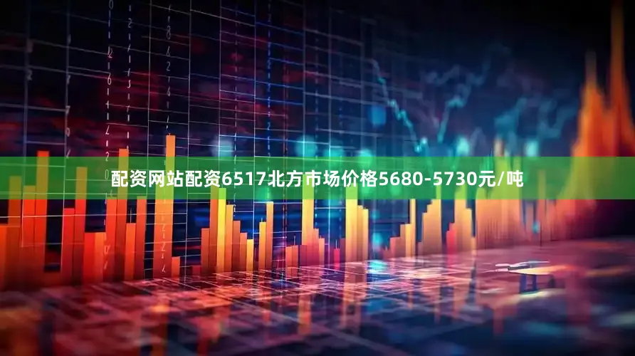 配资网站配资6517北方市场价格5680-5730元/吨