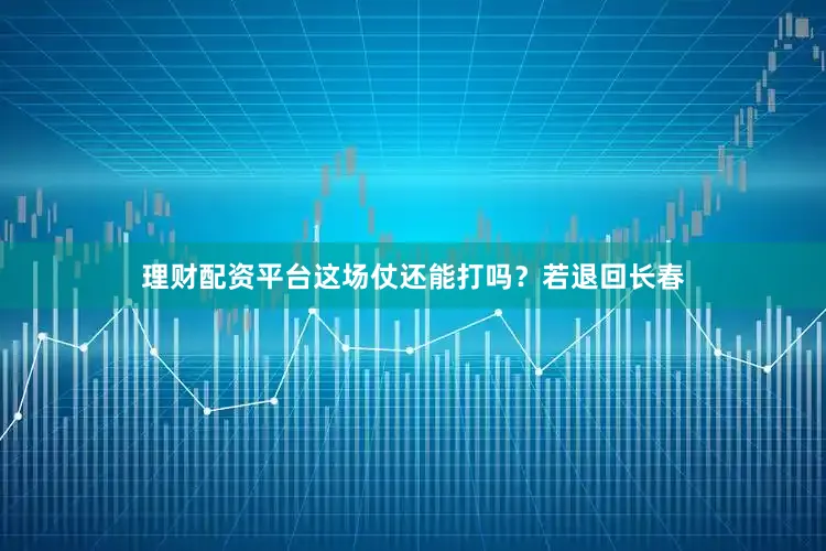 理财配资平台这场仗还能打吗？若退回长春