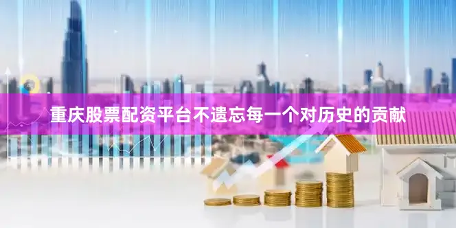 重庆股票配资平台不遗忘每一个对历史的贡献