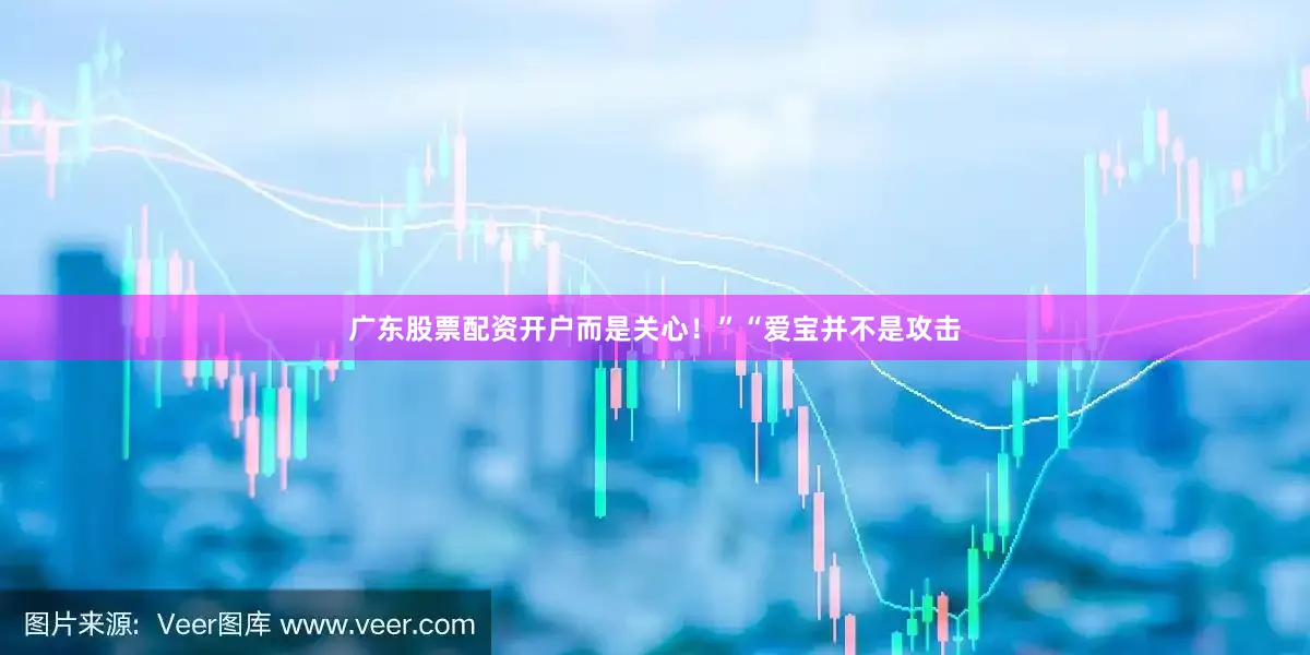 广东股票配资开户而是关心！”“爱宝并不是攻击