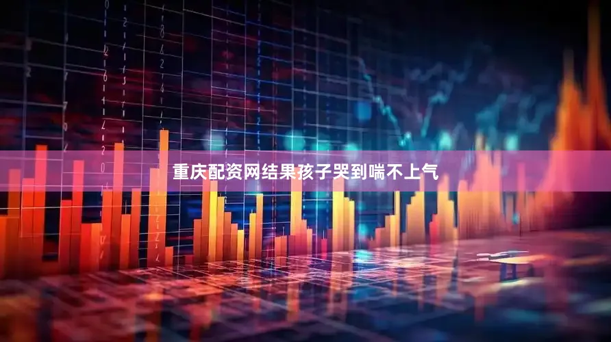 重庆配资网结果孩子哭到喘不上气
