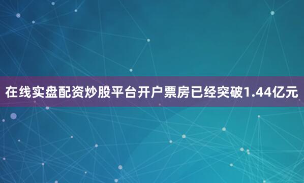 在线实盘配资炒股平台开户票房已经突破1.44亿元