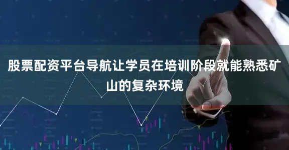 股票配资平台导航让学员在培训阶段就能熟悉矿山的复杂环境