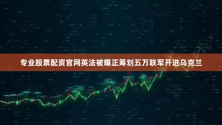 专业股票配资官网英法被曝正筹划五万联军开进乌克兰