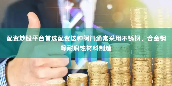 配资炒股平台首选配资这种阀门通常采用不锈钢、合金钢等耐腐蚀材料制造