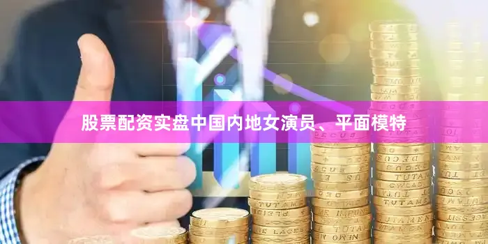 股票配资实盘中国内地女演员、平面模特