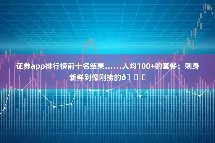 证券app排行榜前十名结果……人均100+的套餐:刺身新鲜到像刚捞的🐟