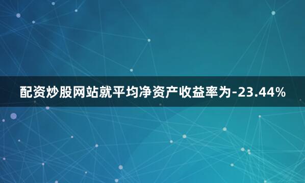 配资炒股网站就平均净资产收益率为-23.44%