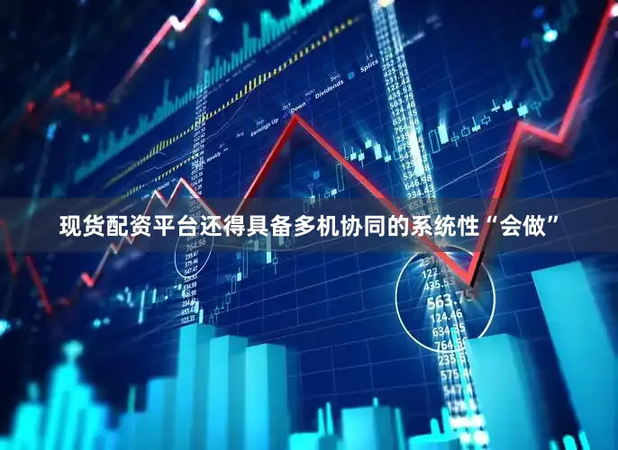 现货配资平台还得具备多机协同的系统性“会做”