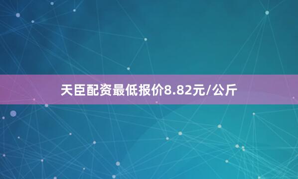 天臣配资最低报价8.82元/公斤